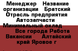 Менеджер › Название организации ­ Братский › Отрасль предприятия ­ Автозапчасти › Минимальный оклад ­ 40 000 - Все города Работа » Вакансии   . Алтайский край,Яровое г.